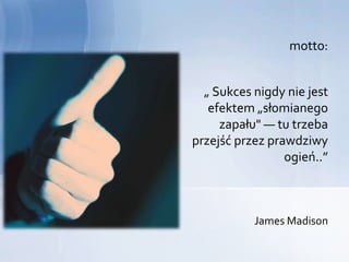 motto:


  „ Sukces nigdy nie jest
   efektem „słomianego
     zapału" — tu trzeba
przejść przez prawdziwy
                 ogień..”



           James Madison
 