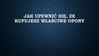 JAK UPEWNIĆ SIĘ, ŻE
KUPUJESZ WŁAŚCIWE OPONY
 