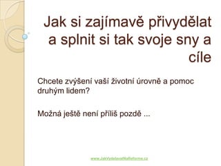 Jak si zajímavě přivydělat
  a splnit si tak svoje sny a
                          cíle
Chcete zvýšení vaší životní úrovně a pomoc
druhým lidem?

Možná ještě není příliš pozdě ...




               www.JakVydelavatNaReforme.cz
 