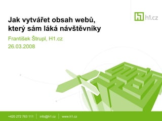 +420 272 763 111 info@h1.cz www.h1.cz
Jak vytvářet obsah webů,
který sám láká návštěvníky
František Štrupl, H1.cz
26.03.2008
 