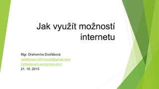 Jak využít možností
internetu
Mgr. Drahomíra Dvořáková
drahomira.dvorakova@gmail.com
ovzdelavani.wordpress.com
13. 10. 2016
 