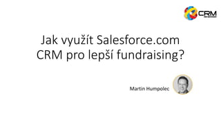 Jak využít Salesforce.com
CRM pro lepší fundraising?
Martin Humpolec
 