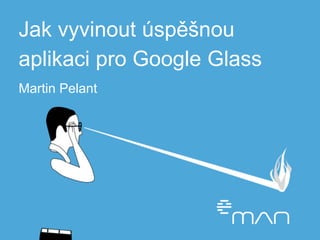 Jak vyvinout úspěšnou 
aplikaci pro Google Glass 
Martin Pelant 
 