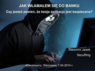 JAK WŁAMAŁEM SIĘ DO BANKU
Czy jesteś pewien, że twoja aplikacja jest bezpieczna?
Sławomir Jasek
SecuRing
4Developers, Warszawa, 7.04.2014 r.
 