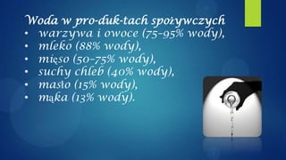 Woda w pro-duk-tach spożywczych
• warzywa i owoce (75–95% wody),
• mleko (88% wody),
• mięso (50–75% wody),
• suchy chleb (40% wody),
• masło (15% wody),
• mąka (13% wody).
 