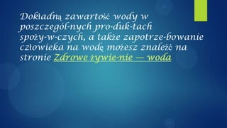 Dokładną zawartość wody w
poszczegól-nych pro-duk-tach
spoży-w-czych, a także zapotrze-bowanie
człowieka na wodę możesz znaleźć na
stronie Zdrowe żywie-nie — woda
 