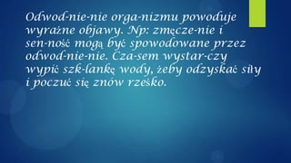 Odwod-nie-nie orga-nizmu powoduje
wyraźne objawy. Np: zmęcze-nie i
sen-ność mogą być spowodowane przez
odwod-nie-nie. Cza-sem wystar-czy
wypić szk-lankę wody, żeby odzyskać siły
i poczuć się znów rześko.
 