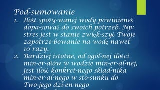 Pod-sumowanie
1. Ilość spoży-wanej wody powinieneś
   dopa-sować do swoich potrzeb. Np:
   stres jest w stanie zwięk-szyć Twoje
   zapotrze-bowanie na wodę nawet
   10 razy.
2. Bardziej istotne, od ogól-nej ilości
   min-er-ałów w wodzie min-er-al-nej,
   jest ilość konkret-nego skład-nika
   min-er-al-nego w sto-sunku do
   Two-jego dzi-en-nego
 