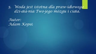 5. Woda jest istotna dla praw-idłowego
   dzi-ała-nia Two-jego mózgu i ciała.

Autor:
Adam Kopeć
 