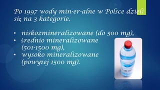 Po 1997 wody min-er-alne w Polsce dzieli
się na 3 kategorie.

• niskozmineralizowane (do 500 mg),
• średnio mineralizowane
  (501-1500 mg),
• wysoko mineralizowane
  (powyżej 1500 mg).
 