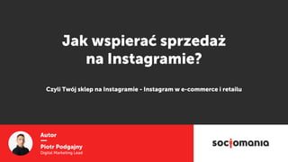 Autor
Piotr Podgajny
Digital Marketing Lead
Jak wspierać sprzedaż  
na Instagramie?
Czyli Twój sklep na Instagramie - Instagram w e-commerce i retailu
 