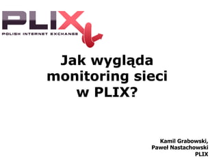 Jak wygląda 
monitoring sieci 
w PLIX? 
Kamil Grabowski, 
Paweł Nastachowski 
PLIX 
 