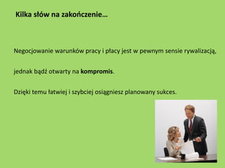 Kilka słów na zakończenie…



Negocjowanie warunków pracy i płacy jest w pewnym sensie rywalizacją,


jednak bądź otwarty ...