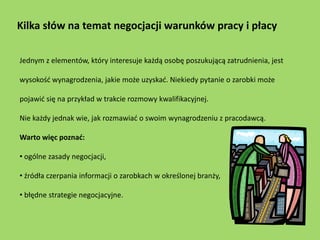 Kilka słów na temat negocjacji warunków pracy i płacy

Jednym z elementów, który interesuje każdą osobę poszukującą zatrud...