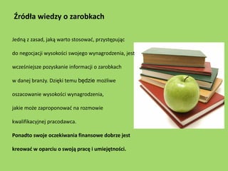 Źródła wiedzy o zarobkach

Jedną z zasad, jaką warto stosować, przystępując

do negocjacji wysokości swojego wynagrodzenia...