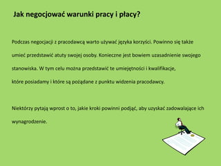 Jak negocjować warunki pracy i płacy?


Podczas negocjacji z pracodawcą warto używać języka korzyści. Powinno się także

u...
