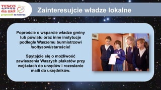 Zainteresujcie władze lokalne
Poproście o wsparcie władze gminy
lub powiatu oraz inne instytucje
podległe Waszemu burmistrzowi
/sołtysowi/staroście!
Spytajcie się o możliwość
zawieszenia Waszych plakatów przy
wejściach do urzędów i rozesłanie
maili do urzędników.
 
