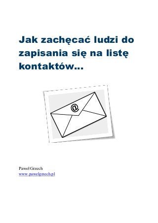 Jak zachęcać ludzi do
zapisania się na listę
kontaktów…
Paweł Grzech
www.pawelgrzech.pl
 