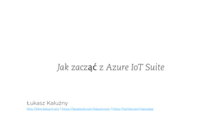 Jak zacząć z Azure IoT Suite
Łukasz Kałużny
http://blog.kaluzny.pro | https://facebook.com/kaluznypro | https://twitter.com/kaluzaaa
 