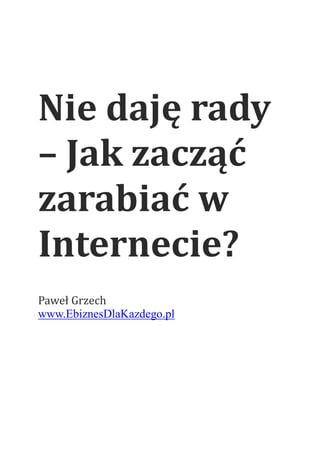 Nie daję rady
– Jak zacząć
zarabiać w
Internecie?
Paweł Grzech
www.EbiznesDlaKazdego.pl
 