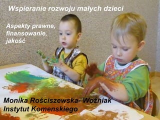 Wspieranie rozwoju małych dzieci

Aspekty prawne,
finansowanie,
jakość




Monika Rościszewska- Woźniak
Instytut Komenskiego
 