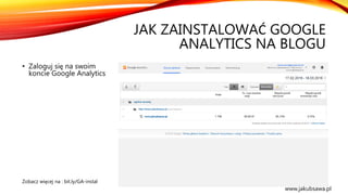 JAK ZAINSTALOWAĆ GOOGLE
ANALYTICS NA BLOGU
• Zaloguj się na swoim
koncie Google Analytics
Zobacz więcej na : bit.ly/GA-instal
www.jakubsawa.pl
 