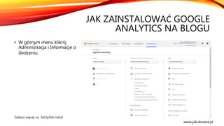 JAK ZAINSTALOWAĆ GOOGLE
ANALYTICS NA BLOGU
• W górnym menu kliknij
Administracja i Informacje o
śledzeniu
Zobacz więcej na : bit.ly/GA-instal
www.jakubsawa.pl
 