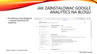 JAK ZAINSTALOWAĆ GOOGLE
ANALYTICS NA BLOGU
• Po kliknięciu Kod śledzenie
– możesz skopiować ID
śledzenia
Zobacz więcej na : bit.ly/GA-instal
www.jakubsawa.pl
 