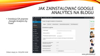 JAK ZAINSTALOWAĆ GOOGLE
ANALYTICS NA BLOGU
• Instalacja GA poprzez
„Google Analytics by
Yoast”
Zobacz więcej na : bit.ly/GA-instal
www.jakubsawa.pl
 