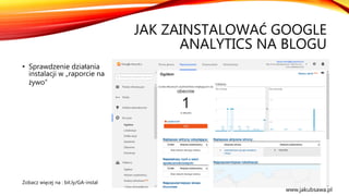 JAK ZAINSTALOWAĆ GOOGLE
ANALYTICS NA BLOGU
• Sprawdzenie działania
instalacji w „raporcie na
żywo”
Zobacz więcej na : bit.ly/GA-instal
www.jakubsawa.pl
 