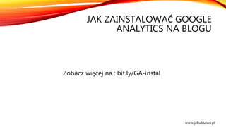 JAK ZAINSTALOWAĆ GOOGLE
ANALYTICS NA BLOGU
Zobacz więcej na : bit.ly/GA-instal
www.jakubsawa.pl
 