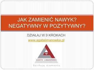 DZIAŁAJ W 9 KROKACH
www.agatalimanowka.pl
JAK ZAMIENIĆ NAWYK?
NEGATYWNY W POZYTYWNY?
 