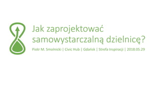 Jak zaprojektować
samowystarczalną dzielnicę?
Piotr M. Smolnicki | Civic Hub | Gdańsk | Strefa Inspiracji | 2018.05.29
 