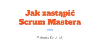 Jak zastąpić
Scrum Mastera
Mateusz Żeromski
 