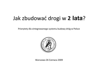 Jak zbudować drogi w 2 lata?
Warszawa 26 Czerwca 2009
Priorytety dla zintegrowanego systemu budowy dróg w Polsce
 