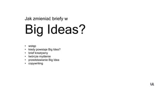 Jak zmieniać briefy w
Big Ideas?
• wstęp
• kiedy powstaje Big Idea?
• brief kreatywny
• twórcze myślenie
• przedstawianie Big Idea
• copywriting
 
