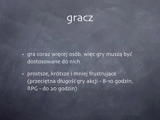 gracz gra coraz więcej osób, więc gry muszą być dostosowane do nich prostsze, krótsze i mniej frustrujące (przeciętna długość gry akcji - 8-10 godzin, RPG - do 20 godzin) 