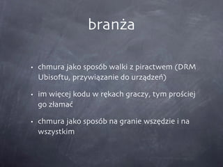 branża chmura jako sposób walki z piractwem (DRM Ubisoftu, przywiązanie do urządzeń) im więcej kodu w rękach graczy, tym prościej go złamać chmura jako sposób na granie wszędzie i na wszystkim 