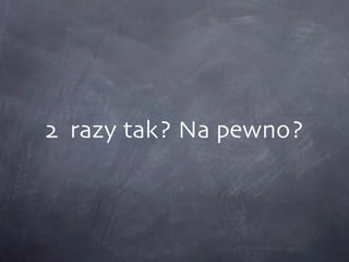 2  razy tak? Na pewno? 