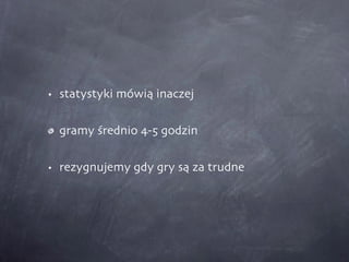 statystyki mówią inaczej gramy średnio 4-5 godzin rezygnujemy gdy gry są za trudne 