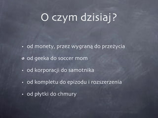 O czym dzisiaj? od monety, przez wygraną do przeżycia od geeka do soccer mom  od korporacji do samotnika od kompletu do epizodu i rozszerzenia od płytki do chmury 
