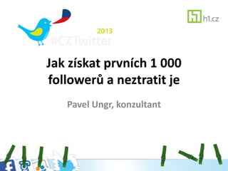 Jak získat prvních 1 000
followerů a neztratit je
   Pavel Ungr, konzultant
 