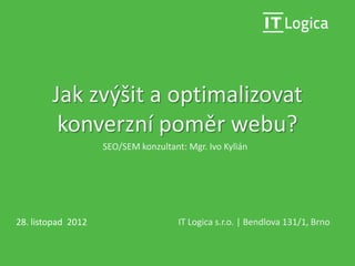 Jak zvýšit a optimalizovat
         konverzní poměr webu?
                    SEO/SEM konzultant: Mgr. Ivo Kylián




28. listopad 2012                     IT Logica s.r.o. | Bendlova 131/1, Brno
 