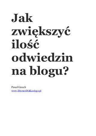 Jak
zwiększyć
ilość
odwiedzin
na blogu?
Paweł Grzech
www.EbiznesDlaKazdego.pl
 