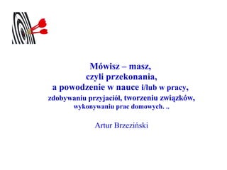 Mówisz – masz,
        czyli przekonania,
 a powodzenie w nauce i/lub w pracy,
zdobywaniu przyjaciół, tworzeniu związków,
       wykonywaniu prac domowych. ..

             Artur Brzeziński
 