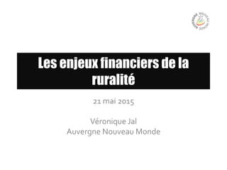 Les enjeux financiers de la
ruralité
21 mai 2015
Véronique Jal
Auvergne Nouveau Monde
 