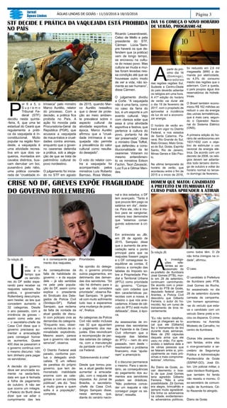 Da redação JAL
A
s investiga-
ções refe-
rentes ao as-
sassinato do
ex-prefeito de Itumbiara
José Gomes (PTB), mor-
to em 28 de setembro,
continuam caminhando.
De acordo com o presi-
dente do PTB de Goiás,
deputado federal Jovair
Arantes, a Polícia Civil
descobriu que Gilberto
Ferreira, o autor do ho-
micídio, fez um curso de
treinamento de tiros re-
centemente.
“Eu não tenho detalhes,
mas já chegaram ao lo-
cal que ele [Gilberto]
fez o treinamento de tiro
durante duas semanas.
Mais de 250 cápsulas
daquela arma que ele
usou no chão. Foi apre-
endido o telefone dele e
de várias pessoas que
se falaram entre si, prin-
cipalmente as mais pró-
ximas e mais comprome-
tedoras”, informou.
Ao Diário de Goiás, Jo-
vair desmentiu o boa-
to de que José Gomes
teria agredido Gilberto
Ferreira. “Não é uma
possibilidade. Zé Gomes
era alegre, brincalhão e
sempre muito agradável.
Ele tinha os adversários
na cidade, evidentemen-
te, adversários políticos,
como todos têm. O Zé
não tinha inimigos na ci-
dade”, afirmou.
O caso
O candidato à Prefeitura
de Itumbiara pelo PTB,
José Gomes da Rocha,
foi assassinado no dia
28 de setembro durante
carreata de campanha.
Um homem aproximou-
-se do veículo que esta-
va o candidato com um
veículo Siena preto e ini-
ciou os disparos. O crime
aconteceu na Avenida
Modesto de Carvalho, no
centro de Itumbiara.
Outras três pessoas fo-
ram feridas, entre elas
o vice-governador e se-
cretário de Segurança
Pública e Administração
Penitenciária de Goiás
(SSPAP-GO), José Eli-
ton. Um policial militar, o
cabo Vanilson Rodrigues,
que também foi ferido
não resistiu e morreu. O
ex-secretário de comuni-
cação de Itumbiara, Cé-
lio Rezende foi atingido.
Diário de Goiás
Página 3
Jornal
Águas Lindas
ÁGUAS LINDAS DE GOIÁS - 11/10/2016 à 18/10/2016
HOMEM QUE MATOU CANDIDATO
A PREFEITO EM ITUMBIARA FEZ
CURSO PARA APRENDER A ATIRAR
STF DECIDE E PRÁTICA DA VAQUEJADA ESTÁ PROIBIDA
NO PAÍS
P
or 6 a 5, o
S u p r e m o
Tribunal Fe-
deral (STF)
decidiu nesta quinta-
-feira, 6, que uma lei
estadual do Ceará que
regulamenta a práti-
ca da vaquejada é in-
constitucional. Muito
popular na região Nor-
deste, a vaquejada é
uma atividade recrea-
tiva em que dois va-
queiros, montados em
cavalos distintos, bus-
cam derrubar um boi,
puxando-o pelo rabo,
uma prática conside-
rada de “crueldade in-
trínseca” pelo ministro
Marco Aurélio, relator
do processo. Com a
decisão, a prática fica
proibida no País. A
ação foi movida pela
Procuradoria-Geral da
República (PGR), que
acusava a vaquejada
de maus-tratos e cruel-
dades contra animais,
enquanto que o gover-
no cearense defendia
a prática, sob a alega-
ção de que se trata de
patrimônio cultural do
povo nordestino.
O julgamento foi inicia-
do no STF em agosto
de 2015, quando Mar-
co Aurélio ressaltou
que o dever de prote-
ção ao meio ambien-
te prevalece sobre o
aspecto cultural da
atividade esportiva. À
época, Marco Aurélio
afirmou que a “cruel-
dade intrínseca à va-
quejada não permite
a prevalência do valor
cultural como resulta-
do desejado”.
O voto do relator con-
tra a vaquejada foi
acompanhado pelos
ministros Luís Roberto
Barroso, Rosa Weber,
DIA 16 COMEÇA O NOVO HORÁRIO
DE VERÃO, PROGRAME-SE
A
partir do pró-
ximo dia 16
(Domingo),
moradores
das regiões regiões Sul,
Sudeste e Centro-Oeste
do país deverão adiantar
os relógios em uma hora.
A 41ª edição do horário
de verão vai durar até
o dia 19 de fevereiro de
2017, com o propósito de
aproveitar a incidência
da luz do sol e economi-
zar energia.
O horário de verão en-
trará em vigor no Distrito
Federal, e nos estados
de Santa Catarina, Pa-
raná, Rio Grande do Sul,
Mato Grosso, Mato Gros-
so do Sul, Goiás, Espírito
Santo, Rio de Janeiro,
Minas Gerais e São Pau-
lo.
Na ultima temporada do
horário de verão, que
aconteceu entre o fim de
2015 e o início de 2016,
foi reduzido em 2,6 mil
megawatts (MW) a de-
manda por eletricidade,
ou 4,5% do consumo
médio das regiões que o
aderiram. Com a queda,
o país poupou água dos
reservatórios de hidrelé-
tricas.
O Brasil também econo-
mizou R$ 162 milhões ao
reduzir o uso da energia
das usinas termelétricas,
que é mais cara, segun-
do o Operador Nacio-
nal do Sistema Elétrico
(ONS).
A primeira edição do ho-
rário de verãoocorreu em
1931/1932 com o obje-
tivo de estimular o uso
racional da energia elé-
trica. De acordo com um
decreto de 2008, os reló-
gios devem ser adianta-
dos todo terceiro domin-
go de outubro e voltar ào
horário normal no tercei-
ro domingo de fevereiro.
Da redação JAL
U
m ano,
este é o
tempo que
os servido-
res do DF estão espe-
rando para receber os
reajustes salariais. Na
prática, o governador
Rollemberg descumpre,
sem hesitar, as leis que
concedem aumento a
32 categorias. Desde
o ano passado, com a
iminência de greves –
assim como este ano
– o secretário-chefe da
Casa Civil disse que o
governo precisava au-
mentar a arrecadação
para conseguir honrar
os aumentos. Quase
400 dias se passaram e
o governo continua com
o mesmo discurso: ‘não
tem dinheiro para pagar
os servidores’.
A decisão do governo
deve ser anunciada so-
mente na sexta-feira,
data em que é fechada
a folha de pagamento
de outubro. A não ser
que ocorra um milagre,
o Palácio do Buriti deve
dizer que vai adiar o
cumprimento das leis
e o consequente paga-
mento dos reajustes.
As consequências da
falta de habilidade do
governo – e da equipe
dele – já são sentidas
na pele pela popula-
ção do DF, assim como
explica o presidente
do Sindicato dos Dele-
gados de Polícia Civil
(Sindepo-DF), Rafael
Sampaio, que reclama
da falta de vontade da
atual gestão de discu-
tir com policiais civis as
demandas da categoria:
“Enquanto isso, obser-
vamos os índices de cri-
minalidade explodindo.
Mesmo assim, parece
que o governo não está
sensível”, observa.
O Distrito Federal está
parado, conforme pon-
tua o delegado sindi-
calista. “É um reflexo
da paralisia do próprio
governo, que tem de-
monstrado inabilidade
enorme com as cate-
gorias e com as contas
públicas”, ele diz. “Isso
é muito grave e quem
sofre é a população”,
completa.
Prioridades
Na opinião do delega-
do, o governo prioriza
outros pagamentos, em
detrimento das deman-
das dos servidores. “Só
não há dinheiro para o
que ele não considera
prioridade”, observa Ra-
fael Sampaio. “A gente
vê com muito sofrimento
tudo isso e esperamos
uma mudança de postu-
ra”, finaliza.
As categorias da Polícia
Civil não estão inclusas
nas 32 que aguardam
o pagamento dos rea-
justes. Eles reivindicam
a recomposição de per-
das salariais da catego-
ria, com a manutenção
da paridade com a Polí-
cia Federal.
“Sobrevivendo à crise”
Desde que tomou pos-
se, a atual gestão tenta
aumentar a arrecada-
ção, com o reajuste de
impostos. Ao Jornal de
Brasília, o secretário-
-chefe da Casa Civil,
Sérgio Sampaio disse,
nesta semana, que,
diante do cenário nacio-
CRISE NO DF, GREVES EXPÕE FRAGILIDADE
DO GOVERNO ROLLEMBERG
Ricardo Lewandowski,
Celso de Mello e pela
presidente do STF,
Cármen Lúcia.”Sem-
pre haverá os que de-
fendem que (a prática)
vem de longo tempo,
se encravou na cultu-
ra do nosso povo. Mas
cultura se muda e mui-
tas foram levadas nes-
sa condição até que se
houvesse outro modo
de ver a vida, não so-
mente ao ser humano”,
disse Cármen.
O julgamento dividiu
a Corte. “A vaquejada
não é uma farra, como
no caso da farra do
boi, é um esporte e um
evento cultural. Vejo
com clareza solar que
essa é uma atividade
esportiva e festiva, que
pertence à cultura do
povo, portanto há de
ser preservada”, disse
o ministro Dias Toffoli,
que defendeu a cons-
titucionalidade da lei
cearense. Votaram no
mesmo entendimen-
to os ministros Edson
Fachin, Teori Zavascki,
Luiz Fux e Gilmar Men-
des.
nal e dos estados, o DF
tem avançado. “Tanto é
que poucos têm pago os
salários em dia”, desta-
ca. Para ele, não é mo-
tivo para se vangloriar,
embora isso demonstre
que “estamos conse-
guindo sobreviver à cri-
se”.
Em entrevista ao JBr,
em 28 de agosto de
2015, Sampaio disse
que o aumento da arre-
cadação seria o ponto
principal para que os
reajustes fossem pagos
e o DF conseguisse re-
equilibrar as contas. E
colocou a correção das
tabelas do Imposto so-
bre a Propriedade Pre-
dial e Territorial Urbana
(IPTU) como prioridade
do governo. “Compa-
rado com cidades que
têm características pa-
recidas com a nossa, é
irrisório o que nós arre-
cadamos. A base de cál-
culo do IPTU está muito
defasada”, disse, à épo-
ca.
As assessorias de im-
prensa das secretarias
de Fazenda e da Casa
Civil informam que o
reajuste das tabelas
do IPTU – nem do ano
passado, nem deste –
resolveriam o problema
financeiro, mas “ajuda-
riam” a amenizá-lo.
E o discurso permanece
o mesmo. Para o secre-
tário, as consequências
do pagamento dos au-
mentos aos servidores
podem ser drásticas.
“Não podemos conce-
der um reajuste e não
conseguir pagar os sa-
lários”, ressalta.
 