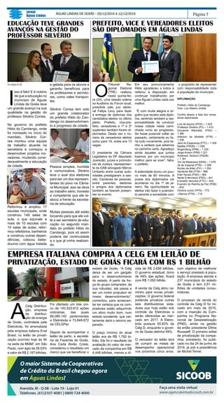 A
Celg Distribui-
ção, empresa
de distribui-
ção de energia
de Goiás, controlada pela
Eletrobrás, foi arrematada
pela empresa italiana Enel
Brasil, no leilão de privati-
zação ocorrido hoje às 9h
na sede da BM&F, em São
Paulo, com ágio de 28,03%
e valor de R$ 2,187 bilhões.
Foi ofertado um lote úni-
co de 142.933.812 ações
ordinárias, das quais
69.085.140 pertencentes
a Eletrobrás e 73.848.672
da CELGPar.
Depois de acompanhar o
leilão de perto, a secretá-
ria da Fazenda de Goiás,
Ana Carla Abrão Costa,
considerou o resultado um
marco que vai beneficiar o
estado de Goiás. “A Celg
deixa de ser um gargalo
para o desenvolvimento
do estado. A partir da for-
ça do grupo comprador, da
sua robustez, ela passa a
ser um motor propulsor do
nosso desenvolvimento”,
comentou, para acrescen-
tar ter certeza que os com-
pradores estão adquirindo
um ativo muito bom, num
estado excelente, que cer-
tamente dará o retorno es-
perado.
O preço mínimo do atual
leilão era de R$ 1,792 bi-
lhão. Ele foi o resultado da
avaliação do valor de mer-
cado da companhia em R$
4,448 bilhões, menos a dí-
Página 5
Jornal
Águas Lindas
ÁGUAS LINDAS DE GOIÁS - 05/12/2016 à 12/12/2016
EMPRESA ITALIANA COMPRA A CELG EM LEILÃO DE
PRIVATIZAÇÃO, ESTADO DE GOIÁS FICARÁ COM R$ 1 BILHÃO
PREFEITO, VICE E VEREADORES ELEITOS
SÃO DIPLOMADOS EM ÁGUAS LINDAS
O
Tribunal Re-
gional Eleitoral
(TRE) realizou
nesta quinta-fei-
ra (24), uma sessão solene
no Auditório do Fórum local,
presidida pelo juiz eleito-
ral Felipe Levy para fazer
a entrega de diplomas dos
candidatos eleitos no último
pleito. Prefeito, vice-pre-
feito, vereadores e 1º e 2º
suplentes também foram di-
plomados. Desta vez o nú-
mero de vereadores eleitos
subiu para 19, antes era 13
vagas.
O presidente da Câmara
Legislativa do DF deputado
Juarezão, juízes e promoto-
res de Justiça, representan-
te da OAB advogado Márcio
Umberto entre outras auto-
ridades prestigiaram a ses-
são. Centenas de pessoas,
entre parentes, eleitores
e amigos dos diplomados
também se fizeram presen-
tes no evento.
Em seu pronunciamento
Hildo agradeceu a todos e
reiterou a disposição em
continuar trabalhando por
uma Águas Lindas cada vez
melhor.
“É com muita alegria e or-
gulho que recebo este diplo-
ma, sentindo também a res-
ponsabilidade de conduzir
nossa cidade nesta cami-
nhada rumo ao progresso.
Se fosse possível voltar ao
passado, certamente eu fa-
ria tudo novamente, pois te-
nho a certeza que estamos
no caminho certo. Agradeço
ainda àqueles que juntos
lutamos por um município
melhor para se viver”, falou
o prefeito.
A solenidade durou um pou-
co mais de 60 minutos. A
posse dos diplomados vai
acontecer no dia 1º de ja-
neiro. Na oportunidade os
eleitos irão fazer o juramen-
to perante a sociedade com
o propósito de representar
com responsabilidade toda
a população do município.
DIPLOMAÇÃO
Prefeito: Hildo do Candango
Vice- Luiz Alberto Jiribita
Confira abaixo a lista dos verea-
dores diplomados
Luís de Aquino (PHS) – 1.523
Professor Silvério (PV) – 1.410
Giovanne Machado (PSD) –
1.386
Aderson da Modelle (PTB) –
1.338
Jacó do Esperança (PTC) – 1.326
Natália (PSDB) – 1.299
Rogemberg (PRB) – 1.230
Jorge Amaro (PRB) 1.221
Anderson Teodoro (PSDB)
– 1.181
Tim da Madereira (DEM) – 1.079
Zé da Imperial (PTB) – 1.058
Aluísio da Artec (PV) – 1.054
Vanderlei Blá (PTB) – 998
Eder Nunes (PSD) – 964
Neide Enfermeira (PSD) – 941
Everaldo Veículos (PTC) – 934
Evandro do Rainha da Paz (PSB)
– 832
Oliveira Junior (PPS) – 773
J Barros (PTN) – 719
vida de R$ 2,656 bilhões.
O governo estadual, dono
de 49% das ações, ficará
com R$ 1,050 bilhão.
A venda da Celg abriu ca-
minho para novas privati-
zações. O governo federal
pretende privatizar outras
seis distribuidoras esta-
duais que hoje estão sob
controle da Eletrobras e
serão oferecidas ao mer-
cado em 2017. A Eletro-
brás possuía 50,93% da
Celg D, enquanto o gover-
no de Goiás detinha 49%.
O vencedor do leilão terá
de cumprir as metas de
desempenho operacional
nos próximos cinco anos,
com objetivo de melhorar
o serviço prestado à popu-
lação. A empresa atende a
237 municípios do estado
de Goiás e tem 2,61 mi-
lhões de unidades consu-
midoras.
O processo de venda do
controle da Celg D foi ini-
ciado em maio de 2015,
com a inserção da Com-
panhia no Programa Na-
cional de Desestatização
(PND), ainda na gestão
da então presidente Dilma
Rousseff. O primeiro edital
de privatização da compa-
nhia, entretanto, foi publi-
cado no dia 24 de junho de
2016, já sob a presidência
de Michel Temer.
DaredaçãodoJAL
I
sso é fato! E é notório
de que a educação no
município de Águas
Lindas de Goiás teve
um grande avanço na sua
qualidade na gestão do
professor Silvério Correa.
No governo do prefeito
Hildo do Candango, onde
foi nomeado no inicio do
mandato, Silvério Cor-
rea montou uma equipe
de trabalho atuante na
secretaria e começou a
desenvolver projetos ino-
vadores, mudando consi-
deravelmente a educação
da cidade.
Reformou e ampliou 17
escolas municipais, onde
construiu 149 salas de
aula, o que equivale a
mais de 10 escolas com
10 salas de aulas, refor-
mou refeitórios, banheiros
e construiu outras depen-
dências, colocou bebe-
douros com água tratada
e gelada para os alunos e
garantiu benefícios para
os professores e servido-
res, como vales transpor-
tes.
Silvério Correa tem sido
um grande colaborador
do prefeito Hildo do Can-
dango no desenvolvimen-
to e progresso da cidade.
Pessoa simples, humilde
e comunicativa, Silvério
teve o aval dos eleitores
para ser um dos represen-
tantes do povo na Câma-
ra Municipal, isso se deve
ao trabalho sério, honesto
e competente que ele re-
alizou a frente da secreta-
ria de educação.
Muitas pessoas até estão
torcendo para que ele vol-
te a ser secretário de edu-
cação no segundo man-
dato do prefeito Hildo do
Candango, pois só assim
poderia dar continuidade
a o que já vinha realizan-
do.
EDUCAÇÃO TEVE GRANDES
AVANÇOS NA GESTÃO DO
PROFESSOR SILVÉRIO
 
