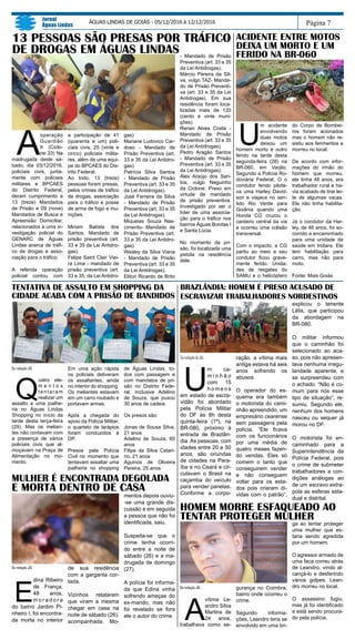 DaredaçãodoJAL
U
m ca-
m i n h ã o
com 15
h o m e n s
em estado de escra-
vidão foi abordado
pela Polícia Militar
do DF às 8h desta
quinta-feira (1º), na
BR-080, próximo à
entrada de Brazlân-
dia. As pessoas, com
idades entre 20 e 50
anos, são oriundas
de cidades na Para-
íba e no Ceará e cir-
culavam o Brasil na
caçamba do veículo
para vender panelas.
Conforme a corpo-
ração, a vítima mais
antiga estava há seis
anos sofrendo os
abusos.
O operador do es-
quema era também
o motorista do cami-
nhão apreendido, um
empresário cearense
sem passagens pela
polícia. “Ele ficava
com os funcionários
por uma média de
quatro meses fazen-
do vendas. Eles só
comem o tanto que
conseguirem vender
e não conseguem
voltar para os esta-
dos pois criaram dí-
vidas com o patrão”,
explicou o tenente
Lélis, que participou
da abordagem na
BR-080.
O militar informou
que o caminhão foi
selecionado ao aca-
so, pois não apresen-
tava nenhuma irregu-
laridade aparente, e
se surpreendeu com
o achado. “Não é co-
mum para nós esse
tipo de situação”, re-
sumiu. Segundo ele,
nenhum dos homens
nasceu ou sequer já
morou no DF.
O motorista foi en-
caminhado para a
Superintendência da
Polícia Federal, pois
o crime de submeter
trabalhadores a con-
dições análogas ao
de um escravo extra-
pola as esferas esta-
dual e distrital.
A
operação
Guardião
II (Ciclo-
ne 33) Na
madrugada deste sá-
bado, dia 03/12/2016,
policiais civis, junta-
mente com policiais
militares e BPCAES
do Distrito Federal,
deram cumprimento a
13 (treze) Mandados
de Prisão e 09 (nove)
Mandados de Busca e
Apreensão Domiciliar,
relacionados a uma in-
vestigação policial do
GENARC de Águas
Lindas acerca de tráfi-
co de drogas e asso-
ciação para o tráfico.
A referida operação
policial contou com
a participação de 41
(quarenta e um) poli-
ciais civis, 25 (vinte e
cinco) policiais milita-
res, além de uma equi-
pe do BPCAES do Dis-
trito Federal.
Ao todo, 13 (treze)
pessoas foram presas,
pelos crimes de tráfico
de drogas, associação
para o tráfico e posse
de arma de fogo e mu-
nições.
Miriam Batista dos
Santos. Mandado de
prisão preventiva (art.
33 e 35 da Lei Antidro-
gas)
Felipe Saint Clair Viei-
ra Lima - mandado de
prisão preventiva (art.
33 e 35, da Lei Antidro-
gas)
Mariane Ludovico Car-
doso - Mandado de
Prisão Preventiva (art.
33 e 35 da Lei Antidro-
gas).
Patrícia Silva Santos
- Mandado de Prisão
Preventiva (art. 33 e 35
da Lei Antidrogas).
José Ferreira da Silva
- Mandado de Prisão
Preventiva (art. 33 e 35
da Lei Antidrogas).
Miqueias Souza Nas-
cimento- Mandado de
Prisão Preventiva (art.
33 e 35 da Lei Antidro-
gas).
Wesley da Silva Viana
- Mandado de Prisão
Preventiva (art. 33 e 35
da Lei Antidrogas).
Eliton Ricardo de Brito
Página 7
Jornal
Águas Lindas
ÁGUAS LINDAS DE GOIÁS - 05/12/2016 à 12/12/2016
13 PESSOAS SÃO PRESAS POR TRÁFICO
DE DROGAS EM ÁGUAS LINDAS- Mandado de Prisão
Preventiva (art. 33 e 35
da Lei Antidrogas).
Márcio Pereira da Sil-
va, vulgo TAZ- Manda-
do de Prisão Preventi-
va (art. 33 e 35 da Lei
Antidrogas). Em sua
residência foram loca-
lizadas mais de 120
(cento e vinte muni-
ções).
Renan Alves Costa -
Mandado de Prisão
Preventiva (art. 33 e 35
da Lei Antidrogas).
Pedro Aragão Santos
- Mandado de Prisão
Preventiva (art. 33 e 35
da Lei Antidrogas).
Alex Araújo dos San-
tos, vulgo Neguinho
da Ciclone. Preso em
virtude de mandado
de prisão preventiva.
Investigado por ser o
líder de uma associa-
ção para o tráfico nos
bairros Águas Bonitas I
e Santa Lúcia.
No momento da pri-
são, foi localizada uma
pistola na residência
dele.
BRAZLÂNDIA: HOMEM É PRESO ACUSADO DE
ESCRAVIZAR TRABALHADORES NORDESTINOS
Da redação JAL
Q
uatro ele-
m e n t o s
tentaram
realizar um
assalto a uma joalhe-
ria no Águas Lindas
Shopping no início da
tarde desta terça-feira
(29). Mas os melian-
tes não contavam com
a presença de vários
policiais civis que al-
moçavam na Praça de
Alimentação no mo-
mento.
Em uma ação rápida
os policiais detiveram
os assaltantes, ainda
no interior do shopping.
Os meliantes estavam
em um carro roubado e
portavam armas.
Após a chegada do
apoio da Polícia Militar,
o quarteto de larápios
foram conduzidos à
DP.
Presos pela Polícia
Civil no momento que
tentavam assaltar uma
joalheria no shopping
TENTATIVA DE ASSALTO EM SHOPPING DA
CIDADE ACABA COM A PRISÃO DE BANDIDOS
de Águas Lindas, to-
dos com passagem e
com mandatos de pri-
são no Distrito Fede-
ral. Inclusive Adelino
de Souza, que puxou
30 anos de cadeia.
Os presos são:
Jonas de Sousa Silva,
21 anos
Adelino de Souza, 60
anos
Filipe da Silva Catari-
no, 21 anos
Aguinos de Oliveira
Pereira, 25 anos
MULHER É ENCONTRADA DEGOLADA
E MORTA DENTRO DE CASA
Da redação JAL
E
dina Ribeiro
de França,
48 anos,
m o r a d o r a
do bairro Jardim Pi-
nheiro I, foi encontra-
da morta no interior
de sua residência
com a garganta cor-
tada.
Vizinhos relataram
que viram a mesma
chegar em casa na
noite de sábado (26),
acompanhada. Mo-
mentos depois ouviu-
-se uma grande dis-
cussão e em seguida
a pessoa que não foi
identificada, saiu.
Suspeita-se que o
crime tenha ocorri-
do entre a noite de
sábado (26) e a ma-
drugada de domingo
(27).
A polícia foi informa-
da que Edina vinha
sofrendo ameças do
ex-marido, mas não
foi revelado se fora
ele o autor do crime.
U
m acidente
envolvendo
duas motos
deixou um
homem morto e outro
ferido na tarde desta
segunda-feira (28) na
BR-060, em Varjão.
Segundo a Polícia Ro-
doviária Federal, O o
condutor ferido pilota-
va uma Harley David-
son e viajava no sen-
tido Rio Verde para
Goiânia quando uma
Honda CG cruzou o
canteiro central da via
e ocorreu uma colisão
transversal.
Com o impacto, a CG
partiu ao meio e seu
condutor ficou grave-
mente ferido. Unida-
des de resgates do
SAMU e o helicóptero
do Corpo de Bombei-
ros foram acionados
mas o homem não re-
sistiu aos ferimentos e
morreu no local.
De acordo com infor-
mações do irmão do
homem que morreu,
ele tinha 48 anos, era
trabalhador rural e ha-
via acabado de tirar lei-
te de algumas vacas.
Ele não tinha habilita-
ção.
Já o condutor da Har-
ley, de 46 anos, foi so-
corrido e encaminhado
para uma unidade de
saúde em Indiara. Ele
tem habilitação para
carro, mas não para
moto.
Fonte: Mais Goiás
ACIDENTE ENTRE MOTOS
DEIXA UM MORTO E UM
FERIDO NA BR-060
HOMEM MORRE ESFAQUEADO AO
TENTAR PROTEGER MULHER
Da redação JAL
A
vítima Le-
andro Silva
Martins de
24 anos,
trabalhava como se-
gurança no Coimbra,
bairro onde ocorreu o
crime.
Segundo informa-
ções, Leandro teria se
envolvido em uma bri-
ga ao tentar proteger
uma mulher que es-
taria sendo agredida
por um homem.
O agressor armado de
uma faca correu atrás
de Leandro, vindo al-
cançá-lo e desferindo
vários golpes. Lean-
dro morreu no local.
O assassino fugiu,
mas já foi identificado
e está sendo procura-
do pela polícia.
 