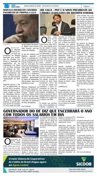O
governador do
Distrito Fede-
ral, Rodrigo
R o l l e m b e r g
(PSB), afirmou que vai en-
cerrar o ano com os salá-
rios de todos os servidores
públicos em dia, inclusive, o
pagamento do 13º. O che-
fe do executivo apresentou
um balanço de gastos e in-
vestimentos do ano de 2016
na manhã desta sexta-feira
(16/12), na tribuna de hon-
ra do Estádio Nacional de
Brasília Mané Garrincha.
No evento, ele se mostrou
otimista e afirmou que o
GDF caminha “em direção
a um equilíbrio econômico e
financeiro” e que fechará as
contas com um deficit nos
cofres públicos de R$ 1,5
bilhão, equivalente à meta-
de dos R$ 3 bilhões devidos
em 2015.
Durante a apresentação,
o governador disse que o
GDF está aumentando a
arrecadação e que contará
com o dinheiro do IPTU e do
IPVA, conseguindo pagar
em dia os salários dos servi-
dores. Porém, destacou que
não pretende, a princípio,
discutir novos aumentos.
“Estamos conseguindo au-
mentar nossa arrecadação.
E não temos a preocupação
com o aumento dos salários
a partir de março porque já
Página 5
Jornal
Águas Lindas
ÁGUAS LINDAS DE GOIÁS - 20/12/2016 à 27/12/2016
GOVERNADOR DO DF DIZ QUE ENCERRARÁ O ANO
COM TODOS OS SALÁRIOS EM DIA
JOE VALLE - PDT É O NOVO PRESIDENTE DA
CÂMARA LEGISLATIVA DO DISTRITO FEDERAL
O
Novo presi-
dente da Câ-
mara Legis-
lativa é Joe
Carlo Viana Valle (PDT).
Com uma votação acirra-
da, ele recebeu 12 votos,
empatando com Agaciel
Maia (PR). Pelos critérios
de desempate, o pedetis-
ta venceu porque foi elei-
to distrital em 2014 com
mais votos do que o seu
rival. O resultado, entre-
tanto, demorou quase
uma hora para ser procla-
mado, em função de uma
grande confusão que se
formou entre os parla-
mentares após a votação.
A disputa foi definida ape-
nas nos últimos minutos
da votação, ocorrida no
começo da tarde desta
quinta-feira (15/12). Até
o início da sessão que
escolheria o futuro co-
mandante da Casa pe-
los próximos dois anos,
Agaciel contabilizava 13
votos a seu favor. Mas o
distrital Robério Negreiros
(PSDB) virou o jogo e deu
a vitória a Joe Valle.
A sessão que escolheu
Joe como presidente da
Câmara Legislativa foi
marcada por muita con-
fusão. Após a votação,
Chico Vigilante (PT) disse
que “a trama da Drácon
(operação que desven-
dou suposto esquema de
corrupção na Câmara)
ganhou as eleições e vai
continuar a mandar na
Casa”, disse o petista. Já
Reginaldo Veras (PDT)
repreendeu Vigilante e
afirmou que se o distrital
quiser que questione o re-
sultado na Justiça.
Agaciel, candidato do
governador Rodrigo Rol-
lemberg (PSB), chamou a
votação de “farsa”. Disse
que foi a presidente afas-
tada da Casa, Celina Leão
(PPS), que conduziu todo
o processo. “O Joe é um
laranja da Celina”, gritou
em plenário.
CURRÍCULO
O pedetista está no se-
gundo mandato na Casa.
Joe foi eleito pela primeira
vez em 2010 e, em 2014,
conquistou a vaga na
Casa com 20.352 votos,
ou 1,33% do total recebi-
do por todos os 24 parla-
mentares.
Sexto distrital mais vota-
do nas últimas eleições
para cargos majoritários,
Joe nasceu em Caicó, no
Rio Grande do Norte, em
1964. Casado e pai de
duas filhas, o potiguar re-
side em Brasília há mais
de 40 anos. Engenhei-
ro florestal formado pela
Universidade de Brasília
(UnB), é um dos principais
produtores de alimentos
orgânicos no país.
No governo de Rodrigo
Rollemberg (PSB), che-
fiou a Secretaria de Tra-
balho, Desenvolvimento
Social, Mulheres, Igual-
dade Racial e Direitos
Humanos. Mas voltou
à Câmara em setembro
deste ano. Um dos moti-
vos seria o interesse do
parlamentar em ocupar a
vice-presidência da Casa,
vaga aberta com a renún-
cia de Liliane Roriz (PTB).
A expectativa, no entan-
to, não se confirmou. O
vice-presidente Juarezão
(PSB) acabou assumindo
interinamente a chefia da
Casa após o escândalo
da Operação Drácon, que
envolveu toda a Mesa Di-
retora da Câmara Legisla-
tiva.
No Executivo, Joe tam-
bém já ocupou o cargo
de secretário de Inclusão
Social do Ministério da Ci-
ência e Tecnologia e de
presidente da Emater/DF.
Tem mais de 30 leis apro-
vadas como, por exemplo,
a que prevê alimentação
saudável nas escolas.
teremos a entrada de IPTU
e IPVA que garantem os re-
cursos necessários para os
pagamentos”, previu.
Rollemberg afirmou que
precisa estudar o orçamen-
to aprovado pela Câmara
Legislativa antes de comen-
tar as emendas à norma e
ressaltou a necessidade de
respeitar a Lei de Respon-
sabilidade Fiscal (LRF). “Te-
mos que estudar o que veio
da Câmara, quais foram as
alterações feitas no orça-
mento do Distrito Federal.
Já tínhamos um orçamento
muito justo, apertado. Por-
tanto, temos que avaliar
com muito cuidado todas as
alterações propostas”, sa-
lientou.
Empréstimo
O chefe do Executivo no DF
anunciou que, para solucio-
nar o deficit nos cofres pú-
blicos, negocia um emprés-
timo de R$ 600 milhões,
que, segundo ele, já está
autorizado pelo Banco do
Brasil.
O governador também co-
mentou as eleições para a
presidência da Câmara Le-
gislativa. Questionado se a
eleição de Joe Valle (PDT)
representou uma derrota
para o GDF, ele se limitou a
dizer que o distrital faz parte
da base.
Por Correio Braziliense
DaredaçãodoJAL
O
e x e c u t i -
vo Marcelo
Odebrecht,
em seus de-
poimentos de delação
premiada que aconte-
cem em Curitiba, con-
firmou a realização de
pagamentos ao ex-
-presidente Luiz Inácio
Lula da Silva, inclusive
em espécie. As infor-
mações são do jornal
“Valor Econômico”. Em
nota, a defesa de Lula
disse que não comenta
“especulação de dela-
ção”.
Segundo apurou o “Va-
lor”, os pagamentos, de
acordo com o ex-presi-
dente da Odebrecht, ti-
veram origem no Setor
de Operações Estrutu-
radas da empresa, de-
dicado ao pagamento
de propina a agentes
públicos. O uso do setor
para tal fim foi revelado
no início deste ano pela
ex-secretária de Marce-
lo, Maria Lúcia Guima-
rães Tavares, que fez
acordo de delação.
O que foi relatado por
Marcelo, segundo o
“Valor”, é coerente à li-
nha de investigação da
Polícia Federal no âm-
bito da Lava-Jato. Se-
gundo as investigações,
Lula pode ter recebido
até R$ 23 milhões. In-
vestigações apontam
ainda que o codinome
“amigo”, que está nas
planilhas apreendidas
do Setor de Operações
Estruturadas, seja uma
referência a Lula.
Marcelo Odebrecht já
prestou três depoimen-
tos à Força-Tarefa em
Curitiba, cidade onde
está preso desde junho
de 2015. Ele tem fala-
do aos procuradores da
Lava-Jato na presença
de seus advogados.
Por O Globo
MARCELO ODEBRECHT CONFIRMA
PAGAMENTO DE PROPINA A LULA
 